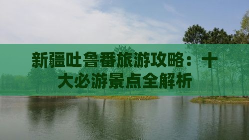 新疆吐鲁番旅游攻略：十大必游景点全解析