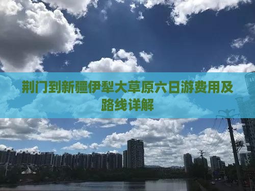 荆门到新疆伊犁大草原六日游费用及路线详解