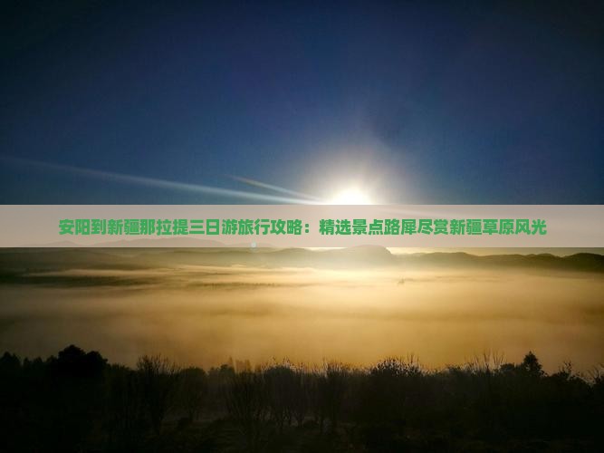 安阳到新疆那拉提三日游旅行攻略：精选景点路犀尽赏新疆草原风光