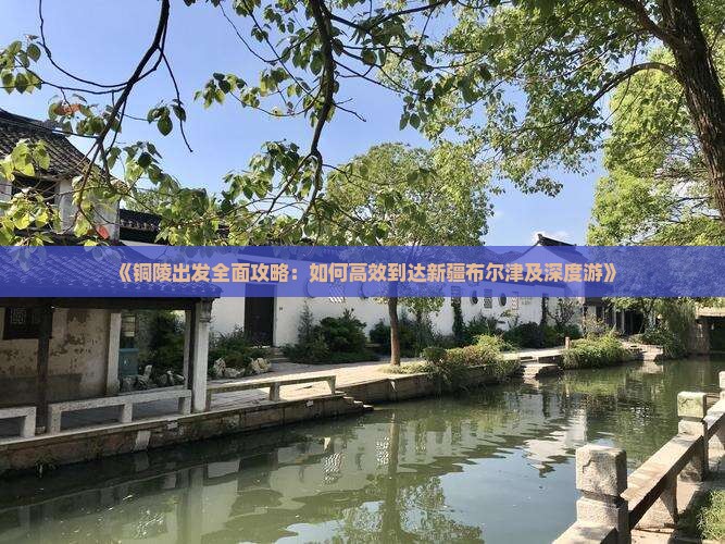 《铜陵出发全面攻略：如何高效到达新疆布尔津及深度游》