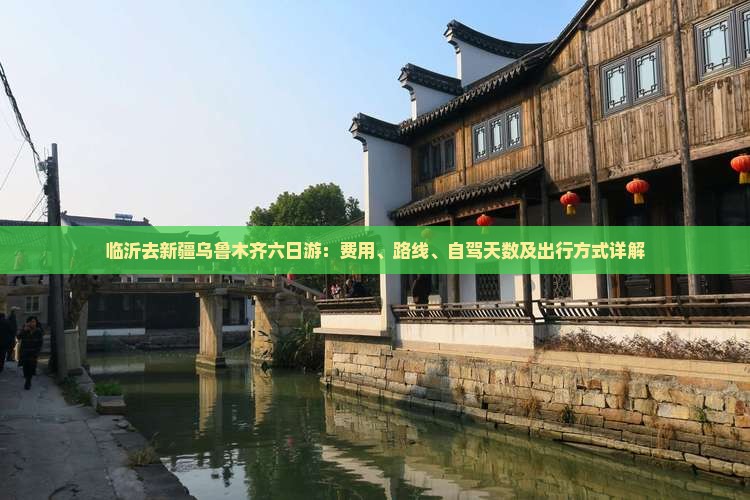 临沂去新疆乌鲁木齐六日游：费用、路线、自驾天数及出行方式详解