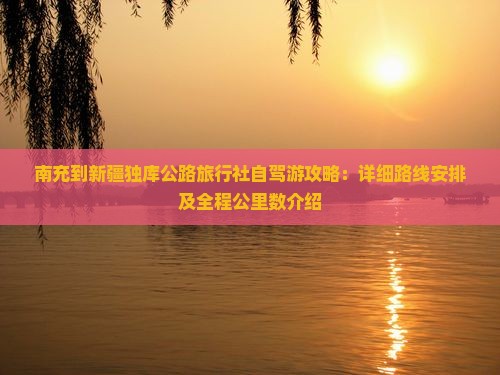 南充到新疆独库公路旅行社自驾游攻略：详细路线安排及全程公里数介绍