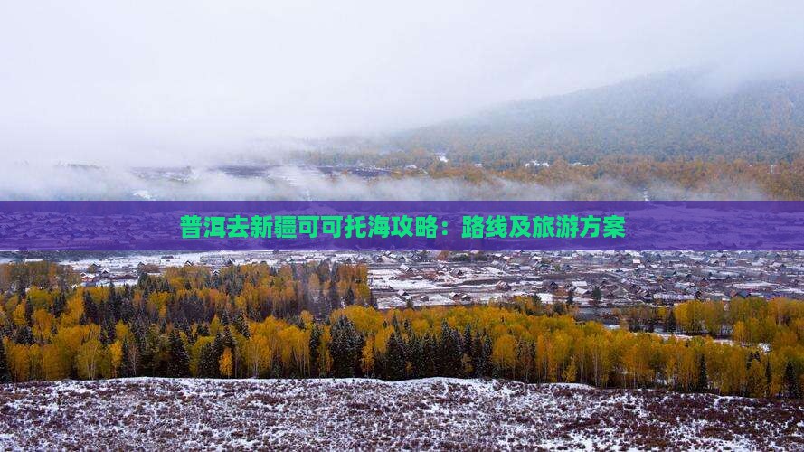 普洱去新疆可可托海攻略：路线及旅游方案