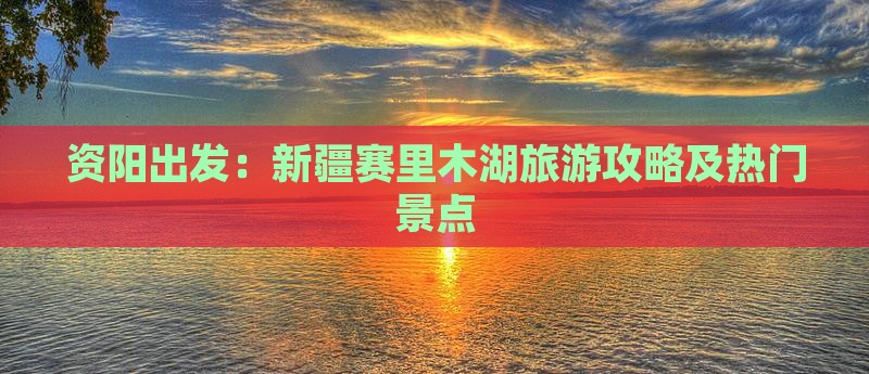 资阳出发：新疆赛里木湖旅游攻略及热门景点