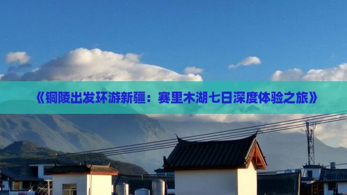 《铜陵出发环游新疆：赛里木湖七日深度体验之旅》