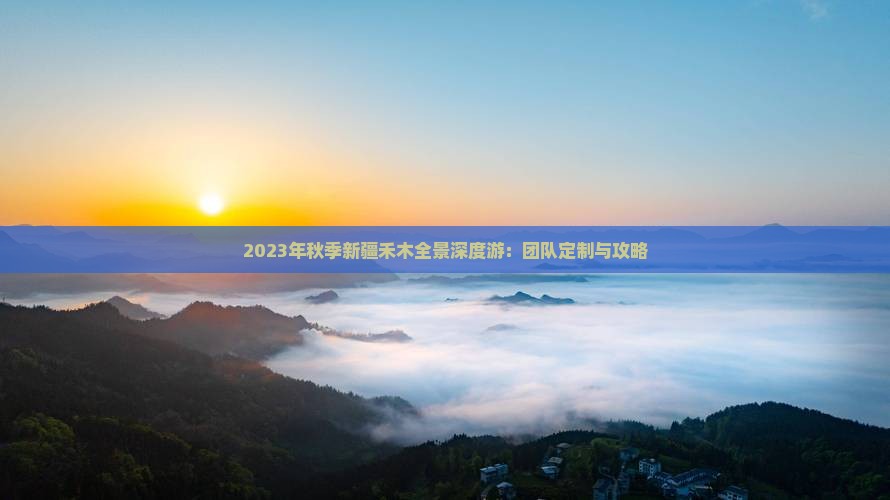 2023年秋季新疆禾木全景深度游：团队定制与攻略