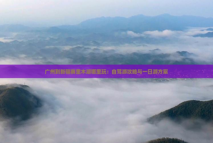 广州到新疆赛里木湖哪里玩：自驾游攻略与一日游方案