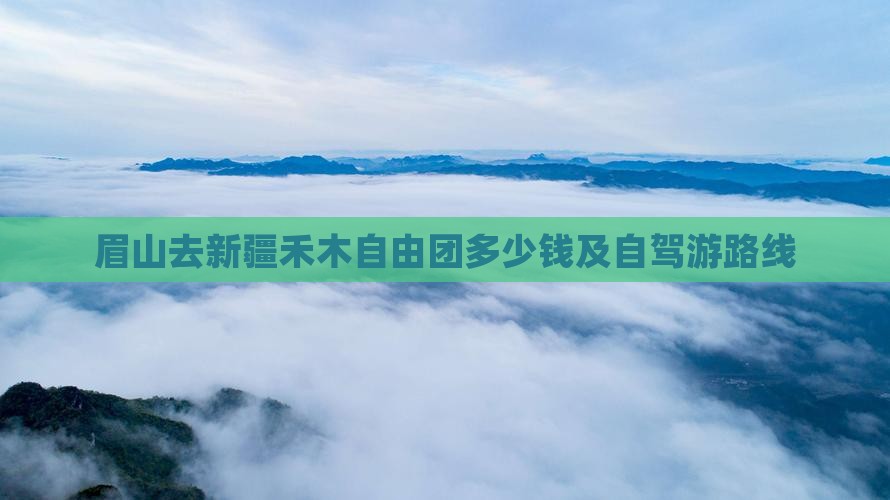 眉山去新疆禾木自由团多少钱及自驾游路线