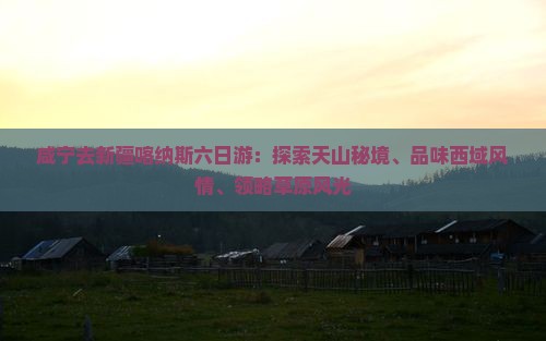 咸宁去新疆喀纳斯六日游：探索天山秘境、品味西域风情、领略草原风光