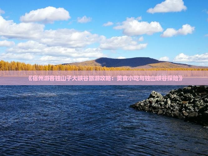 《宿州游客独山子大峡谷旅游攻略：美食小吃与独山峡谷探险》