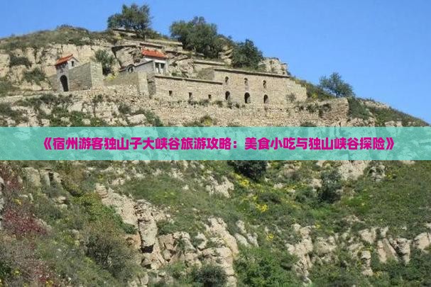 《宿州游客独山子大峡谷旅游攻略：美食小吃与独山峡谷探险》