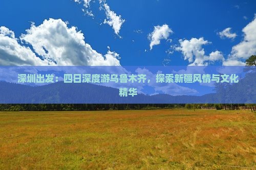 深圳出发：四日深度游乌鲁木齐，探索新疆风情与文化精华