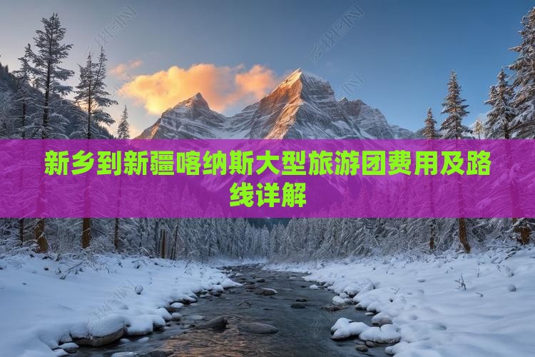 新乡到新疆喀纳斯大型旅游团费用及路线详解 新乡到新疆喀纳斯大型旅游团费用及路线详解