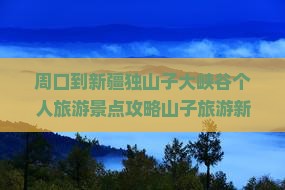 周口到新疆独山子大峡谷个人旅游景点攻略山子旅游新疆旅游峡谷景点