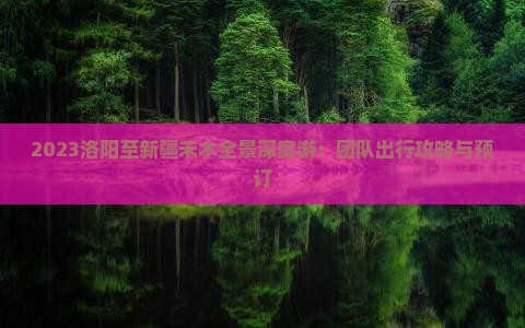 2023洛阳至新疆禾木全景深度游：团队出行攻略与预订