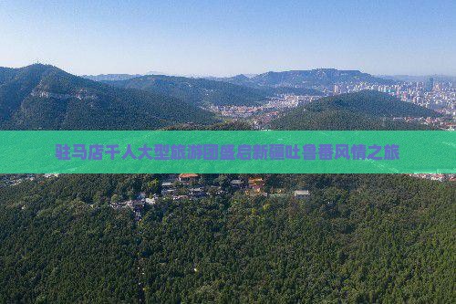 驻马店千人大型旅游团盛启新疆吐鲁番风情之旅