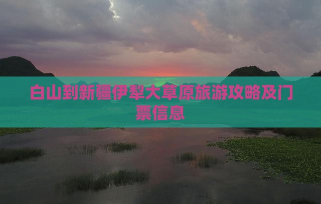 白山到新疆伊犁大草原旅游攻略及门票信息 白山到新疆伊犁大草原旅游攻略及门票信息