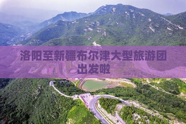 洛阳至新疆布尔津大型旅游团出发啦