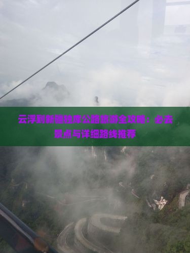 云浮到新疆独库公路旅游全攻略：必去景点与详细路线推荐