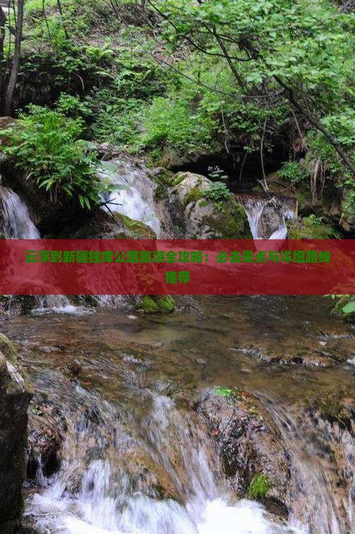 云浮到新疆独库公路旅游全攻略：必去景点与详细路线推荐