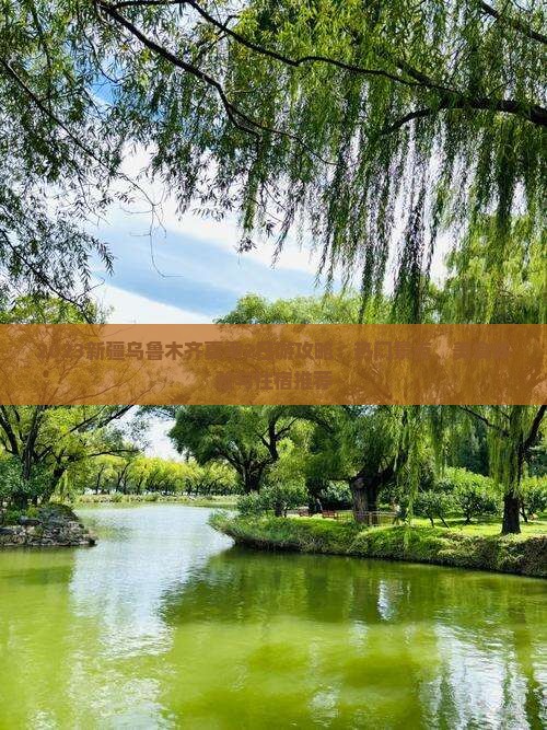 2023新疆乌鲁木齐夏季2日游攻略：热门景点、美食体验与住宿推荐
