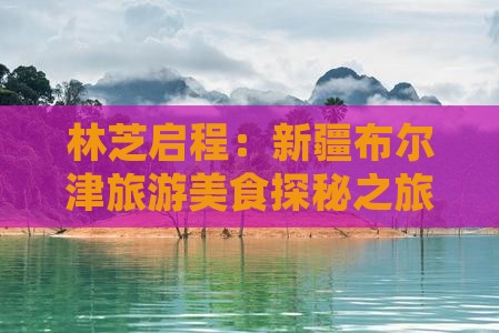 林芝启程：新疆布尔津旅游美食探秘之旅