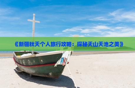 《新疆秋天个人旅行攻略：探秘天山天池之美》