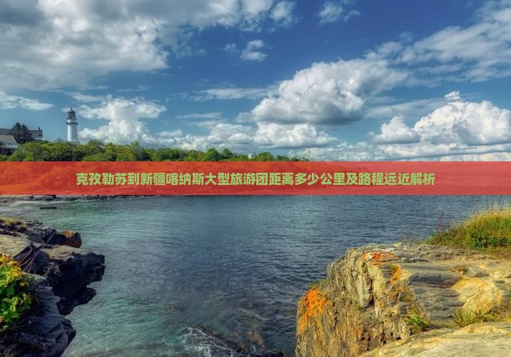 克孜勒苏到新疆喀纳斯大型旅游团距离多少公里及路程远近解析