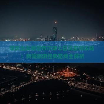 肇庆出发新疆布尔津七日深度游攻略：新疆旅游经典路线全解析