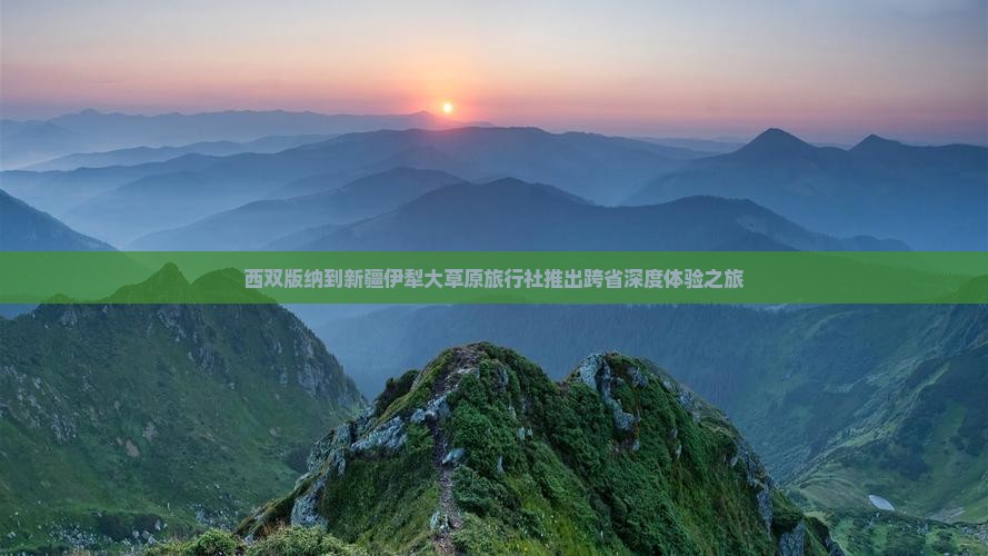西双版纳到新疆伊犁大草原旅行社推出跨省深度体验之旅
