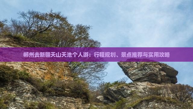 郴州去新疆天山天池个人游：行程规划、景点推荐与实用攻略