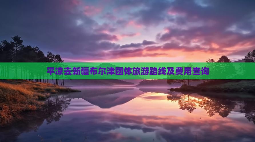 平凉去新疆布尔津团体旅游路线及费用查询 平凉去新疆布尔津团体旅游路线及费用查询