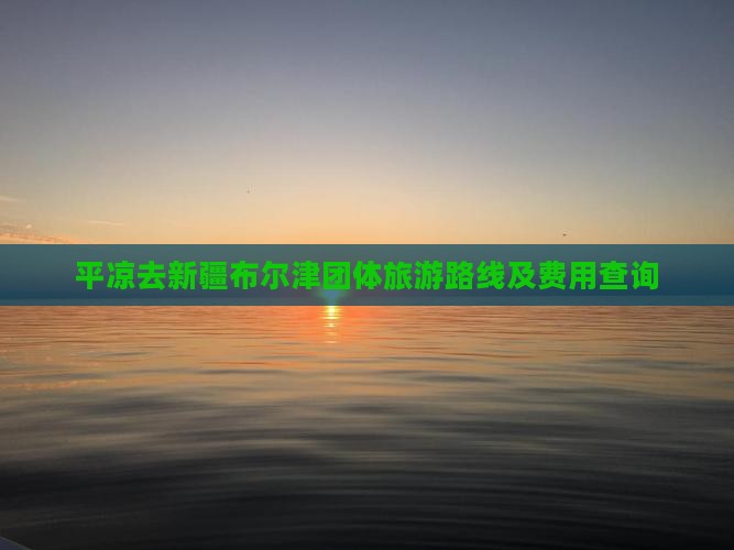 平凉去新疆布尔津团体旅游路线及费用查询 平凉去新疆布尔津团体旅游路线及费用查询