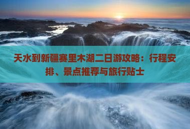 天水到新疆赛里木湖二日游攻略：行程安排、景点推荐与旅行贴士