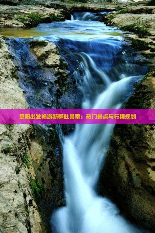 阜阳出发畅游新疆吐鲁番：热门景点与行程规划