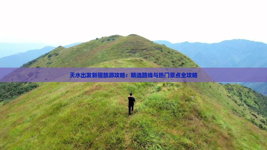 天水出发新疆旅游攻略：精选路线与热门景点全攻略
