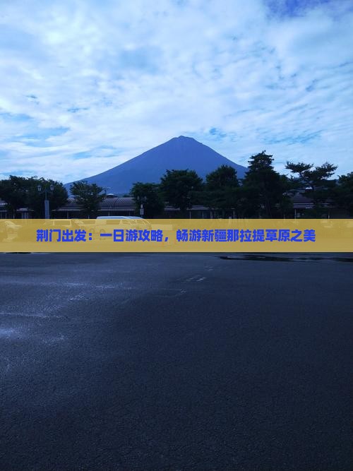 荆门出发：一日游攻略，畅游新疆那拉提草原之美
