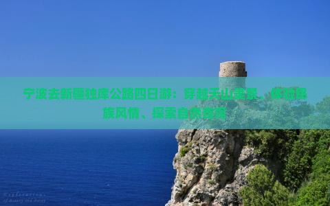 宁波去新疆独库公路四日游：穿越天山美景、体验民族风情、探索自然奇观