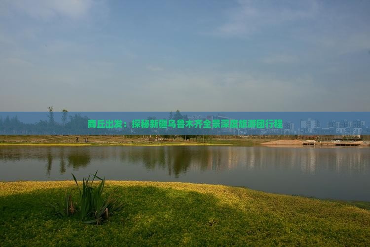 商丘出发：探秘新疆乌鲁木齐全景深度旅游团行程