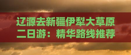 辽源去新疆伊犁大草原二日游：精华路线推荐
