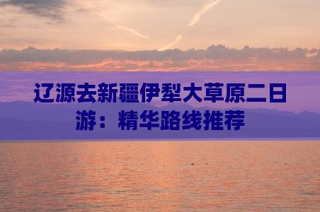 辽源去新疆伊犁大草原二日游：精华路线推荐