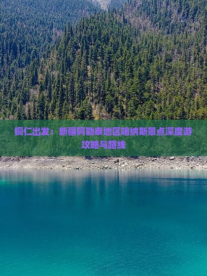 铜仁出发：新疆阿勒泰地区喀纳斯景点深度游攻略与路线