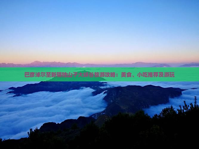 巴彦淖尔至新疆独山子大峡谷旅游攻略：美食、小吃推荐及游玩