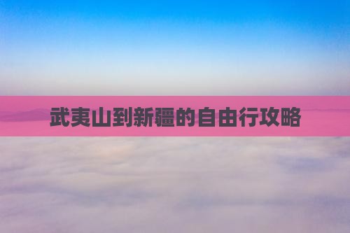 武夷山到新疆的自由行攻略