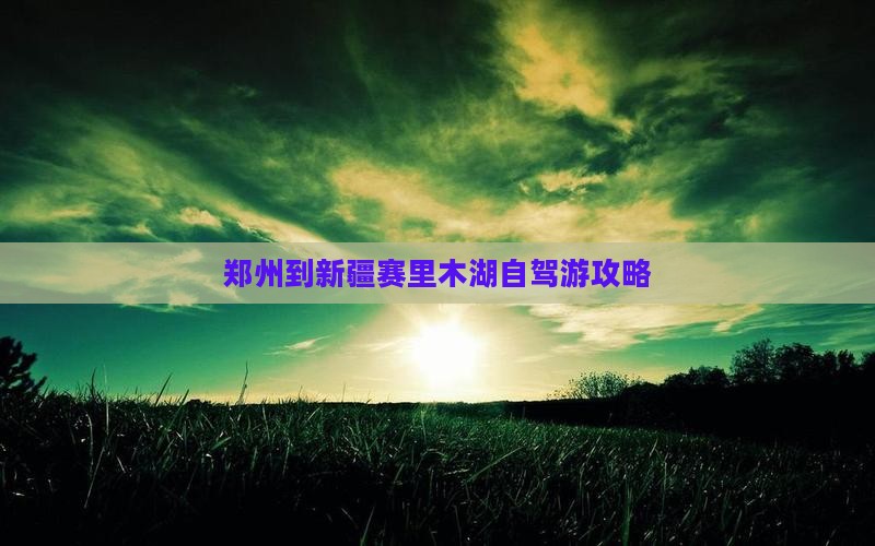 郑州到新疆赛里木湖自驾游攻略