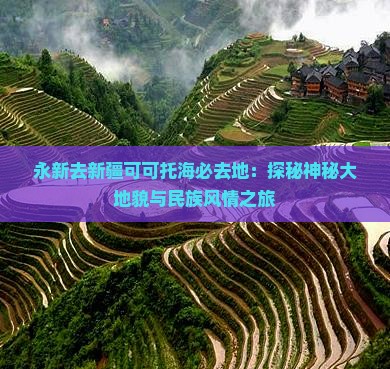 永新去新疆可可托海必去地：探秘神秘大地貌与民族风情之旅