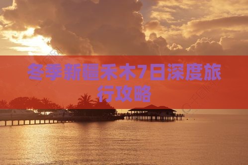 冬季新疆禾木7日深度旅行攻略