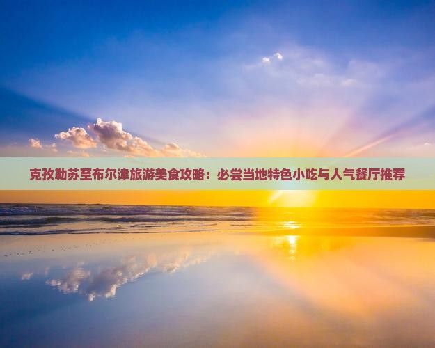 克孜勒苏至布尔津旅游美食攻略：必尝当地特色小吃与人气餐厅推荐