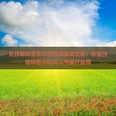 克孜勒苏至布尔津旅游美食攻略：必尝当地特色小吃与人气餐厅推荐