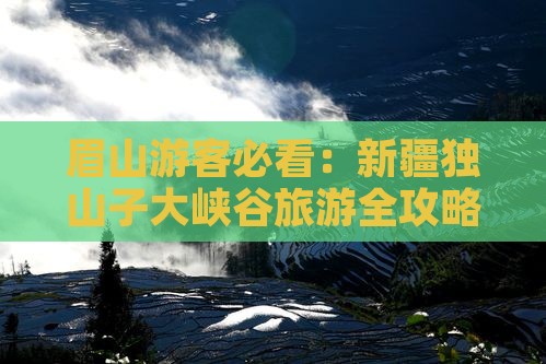 眉山游客必看：新疆独山子大峡谷旅游全攻略